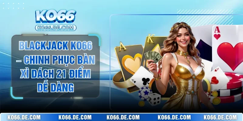 Blackjack KO66 – Chinh Phục Bàn Xì Dách 21 Điểm Dễ Dàng