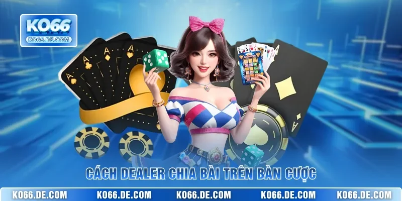 Cách dealer chia bài trên bàn cược