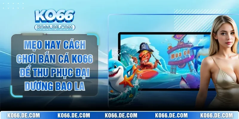 Mẹo Hay Cách Chơi Bắn Cá KO66 Để Thu Phục Đại Dương Bao La 1 Mẹo Hay Cách Chơi Bắn Cá KO66 Để Thu Phục Đại Dương Bao La